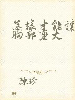 怎样才能让女人胸部变大
