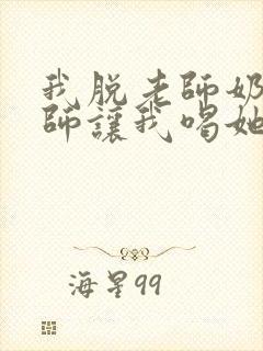 我脱老师奶罩老师让我喝她奶