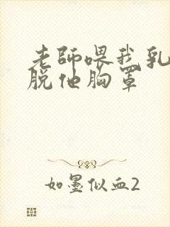 老师喂我乳,我脱他胸罩封面