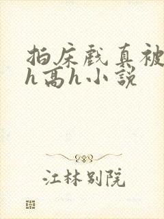 拍床戏真被强肉h高h小说