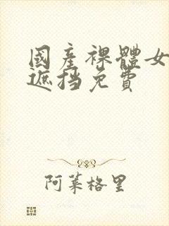 国产裸体女生无遮挡免费