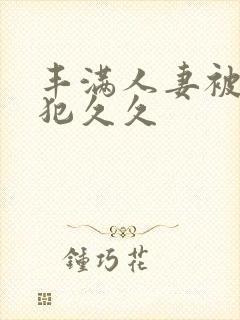 丰满人妻被公侵犯久久