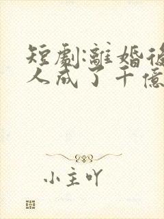 短剧:离婚后夫人成了千亿大佬