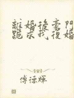 离婚后豪门前夫跪求我复婚完整版