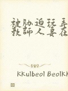 被胁迫玩弄的女教师人妻在线观看