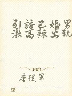 引诱已婚男h刺激高辣出轨