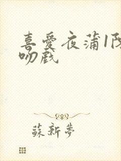 喜爱夜蒲1陈静吻戏