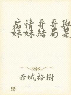 痴情哥哥与病弱妹妹结局是什么