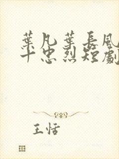 叶凡叶长风一门十忠烈短剧