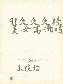91久久久精品美女高潮喷水