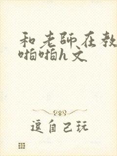 和老师在教室里啪啪h文