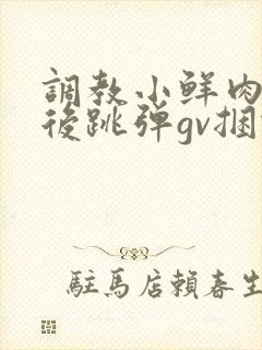 调教小鲜肉灌肠后跳弹gv捆绑