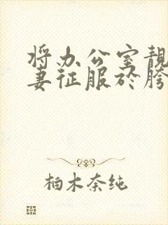 将办公室靓美人妻征服于胯下
