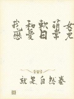 我和软萌女友的恋爱日常免费