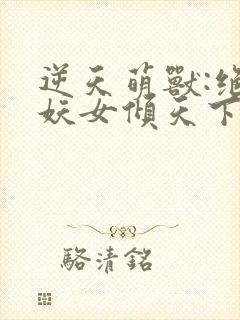 逆天萌兽:绝世妖女倾天下txt下载封面