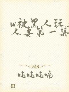 w被黑人玩弄的人妻第一集