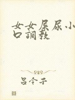 女女屎尿小说重口调教