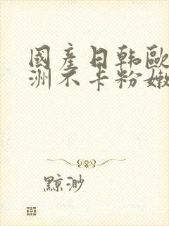 国产日韩欧美亚洲不卡粉嫩封面