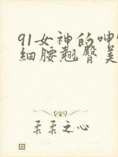 91女神的呻吟细腰翘臀美女