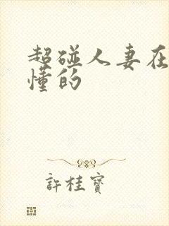 超碰人妻在线你懂的