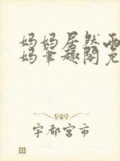 妈妈居然两位妈妈笔趣阁免费阅读封面