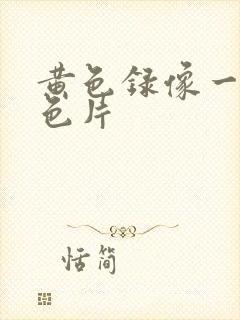 黄色录像一级黄色片