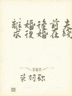 离婚后前夫哭着求复婚在线