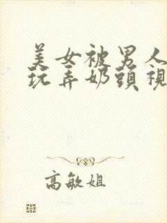 美女被男人侵犯玩弄奶头视频