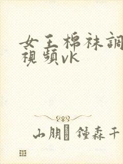 女王棉袜调教的视频vk