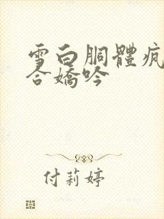 雪白胴体疯狂迎合娇吟
