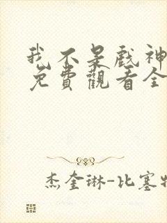 我不是戏神动漫免费观看全集