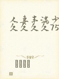 人妻丰满少妇久久久久久75