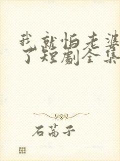我就怕老婆怎么了短剧全集免费观看