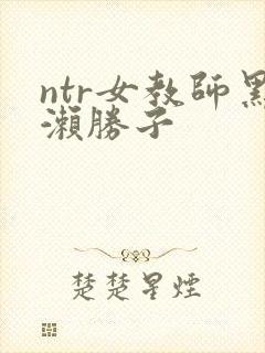 ntr女教师黑濑胜子