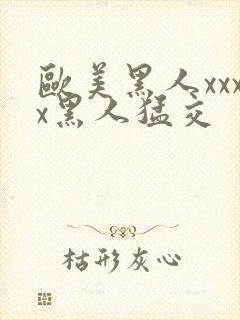 欧美黑人xxxx黑人猛交