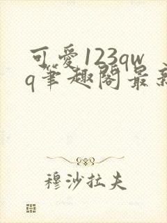 可爱123qwq笔趣阁最新章节
