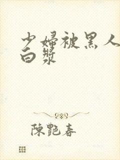 少妇被黑人操出白浆封面
