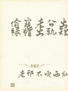 偷窥老公出轨(绿帽出轨短篇合集