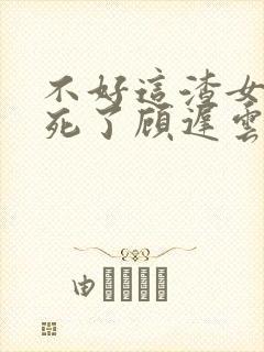 不好这渣女要虐死了顾迟云全文