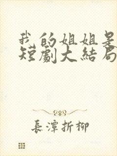 我的姐姐是大帅短剧大结局