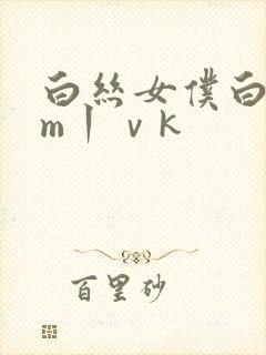 白丝女仆白丝sm丨ⅴk