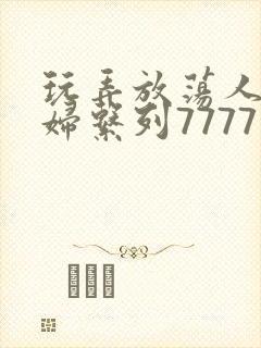 玩弄放荡人妻少妇系列7777