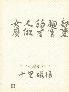 女人的胸部要怎么做才会变大