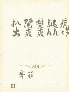 扒开双腿疯狂进出爽爽hh作者