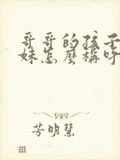 哥哥的孩子叫妹妹怎么称呼