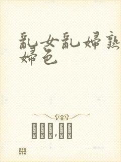 乱女乱妇熟女熟妇色