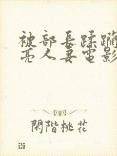 被部长蹂躏的漂亮人妻电影