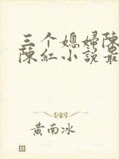 三个媳妇陈法蓉陈红小说最新章节更新时间
