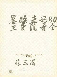 暴躁老妈80集免费观看全集下载安装最