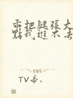 乖把腿张大放松点我进不去